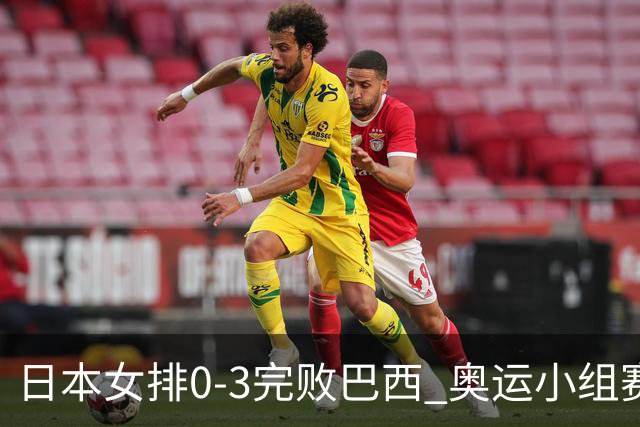 日本女排0-3完败巴西 奥运小组赛两连败出线告急